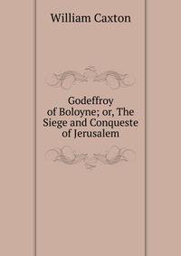 Godeffroy of Boloyne; or, The Siege and Conqueste of Jerusalem