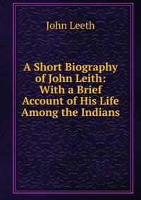 A Short Biography of John Leith: With a Brief Account of His Life Among the Indians