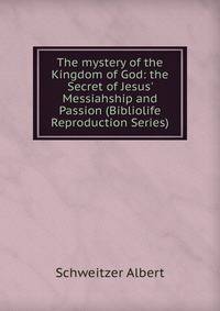 The mystery of the Kingdom of God: the Secret of Jesus' Messiahship and Passion (Bibliolife Reproduction Series)