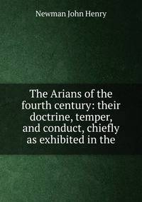 The Arians of the fourth century: their doctrine, temper, and conduct, chiefly as exhibited in the