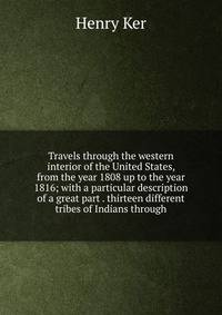 Travels through the western interior of the United States, from the year 1808 up to the year 1816; with a particular description of a great part . thirteen different tribes of Indians through
