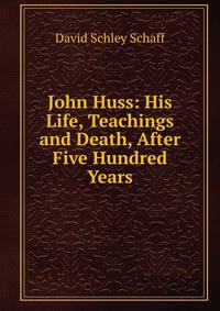 John Huss: His Life, Teachings and Death, After Five Hundred Years
