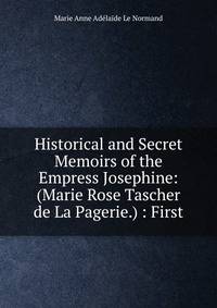 Historical and Secret Memoirs of the Empress Josephine: (Marie Rose Tascher de La Pagerie.) : First