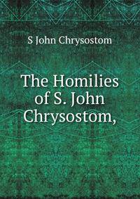 The Homilies of S. John Chrysostom,
