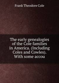 The early genealogies of the Cole families in America. (Including Coles and Cowles). With some accou