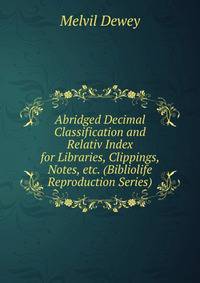 Abridged Decimal Classification and Relativ Index for Libraries, Clippings, Notes, etc. (Bibliolife Reproduction Series)