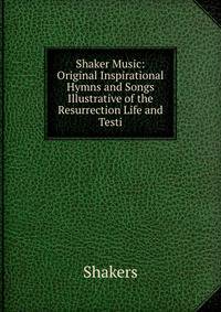 Shaker Music: Original Inspirational Hymns and Songs Illustrative of the Resurrection Life and Testi
