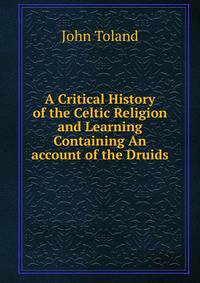 A Critical History of the Celtic Religion and Learning Containing An account of the Druids