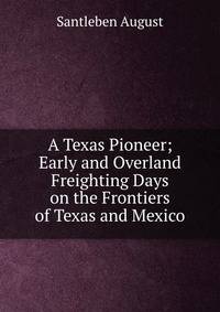 A Texas Pioneer; Early and Overland Freighting Days on the Frontiers of Texas and Mexico