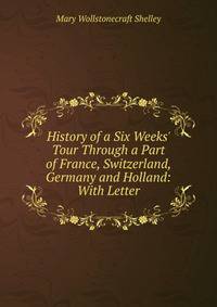 History of a Six Weeks' Tour Through a Part of France, Switzerland, Germany and Holland: With Letter