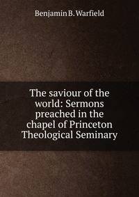 The saviour of the world: Sermons preached in the chapel of Princeton Theological Seminary