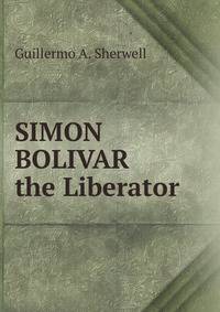 SIMON BOLIVAR the Liberator
