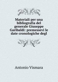 Materiali per una bibliografia del generale Giuseppe Garibaldi: premessevi le date cronologiche degl