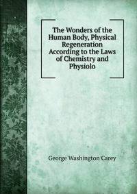 The Wonders of the Human Body, Physical Regeneration According to the Laws of Chemistry and Physiolo