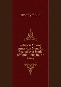Religion Among American Men: As Realed by a Study of Conditions in the Army