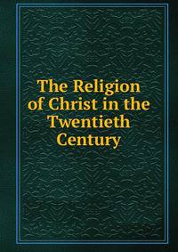 The Religion of Christ in the Twentieth Century