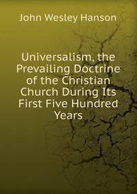 Universalism, the Prevailing Doctrine of the Christian Church During Its First Five Hundred Years