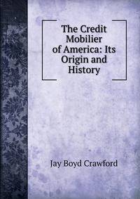 The Credit Mobilier of America: Its Origin and History