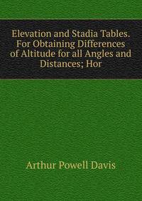Elevation and Stadia Tables. For Obtaining Differences of Altitude for all Angles and Distances; Hor