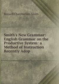 Smith's New Grammar: English Grammar on the Productive System: a Method of Instruction Recently Adop