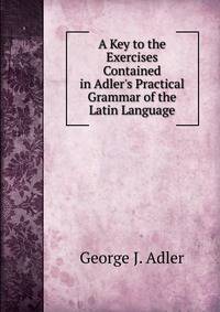 A Key to the Exercises Contained in Adler's Practical Grammar of the Latin Language