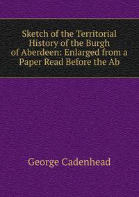 Sketch of the Territorial History of the Burgh of Aberdeen: Enlarged from a Paper Read Before the Ab