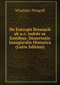 De Eutropii Breuiarii ab u.c. indole ac fontibus: Dissertatio Inauguralis Historica (Latin Edition)