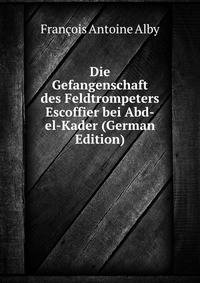 Die Gefangenschaft des Feldtrompeters Escoffier bei Abd-el-Kader (German Edition)