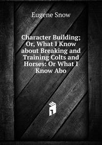 Character Building; Or, What I Know about Breaking and Training Colts and Horses: Or What I Know Abo