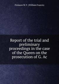 Report of the trial and preliminary proceedings in the case of the Queen on the prosecution of G. Ac
