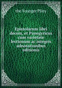 Epistolarum libri decem, et Panegyricus cum varietate lectionum ac integris adnotationibus editionis