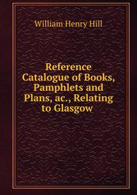 Reference Catalogue of Books, Pamphlets and Plans, ac., Relating to Glasgow .