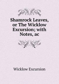 Shamrock Leaves, or The Wicklow Excursion; with Notes, ac