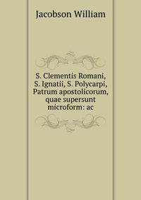 S. Clementis Romani, S. Ignatii, S. Polycarpi, Patrum apostolicorum, quae supersunt microform: ac