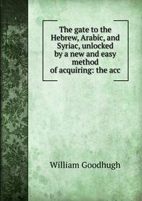 The gate to the Hebrew, Arabic, and Syriac, unlocked by a new and easy method of acquiring: the acc