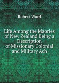 Life Among the Maories of New Zealand Being a Description of Missionary Colonial and Military Ach