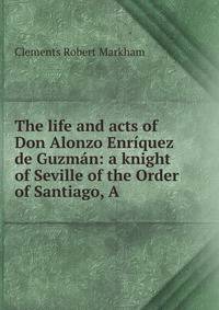 The life and acts of Don Alonzo Enriquez de Guzman: a knight of Seville of the Order of Santiago, A.