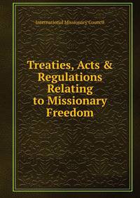 Treaties, Acts &amp; Regulations Relating to Missionary Freedom