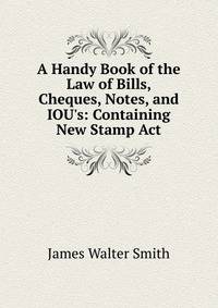 A Handy Book of the Law of Bills, Cheques, Notes, and IOU's: Containing New Stamp Act