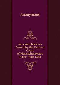 Acts and Resolves Passed by the General Court of Massachussettes in the Year 1864