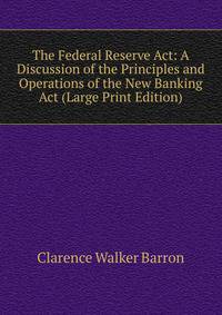 The Federal Reserve Act: A Discussion of the Principles and Operations of the New Banking Act (Large Print Edition)