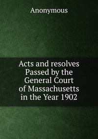 Acts and resolves Passed by the General Court of Massachusetts in the Year 1902