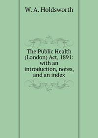The Public Health (London) Act, 1891: with an introduction, notes, and an index