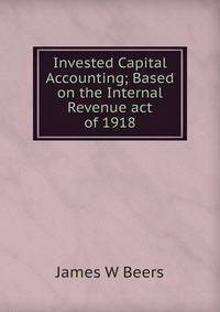 Invested Capital Accounting; Based on the Internal Revenue act of 1918