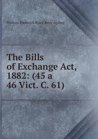 The Bills of Exchange Act, 1882: (45 a 46 Vict. C. 61)