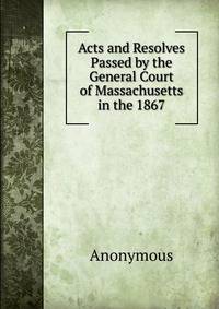 Acts and Resolves Passed by the General Court of Massachusetts in the 1867