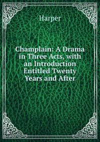 Champlain: A Drama in Three Acts, with an Introduction Entitled Twenty Years and After