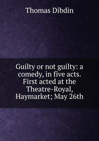 Guilty or not guilty: a comedy, in five acts. First acted at the Theatre-Royal, Haymarket; May 26th