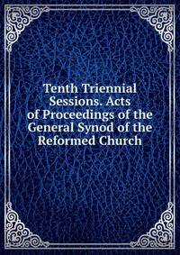 Tenth Triennial Sessions. Acts of Proceedings of the General Synod of the Reformed Church.