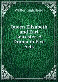 Queen Elizabeth and Earl Leicester. A Drama in Five Acts.